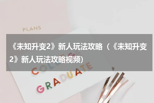 《未知升变2》新人玩法攻略（《未知升变2》新人玩法攻略视频）