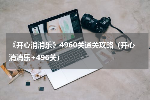 《开心消消乐》4960关通关攻略（开心消消乐+496关）