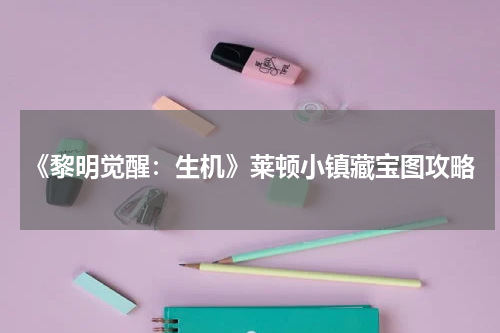 《黎明觉醒：生机》莱顿小镇藏宝图攻略