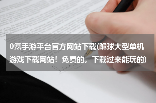 0氪手游平台官方网站下载(跪球大型单机游戏下载网站！免费的。下载过来能玩的)