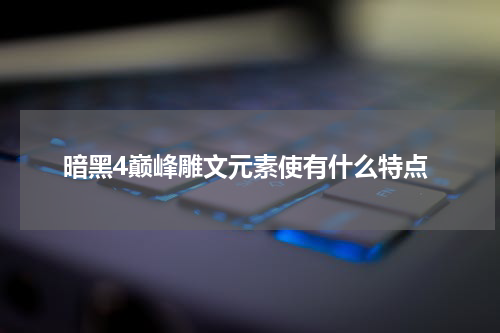 暗黑4巅峰雕文元素使有什么特点