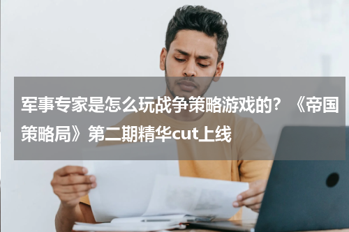 军事专家是怎么玩战争策略游戏的？《帝国策略局》第二期精华cut上线
