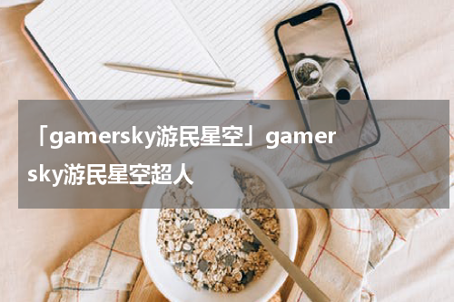 「gamersky游民星空」gamersky游民星空超人