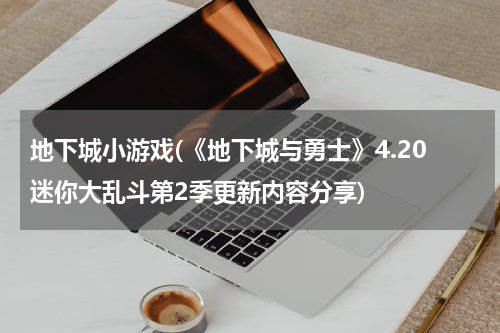 地下城小游戏(《地下城与勇士》4.20迷你大乱斗第2季更新内容分享)