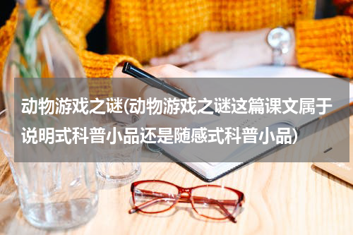 动物游戏之谜(动物游戏之谜这篇课文属于说明式科普小品还是随感式科普小品)