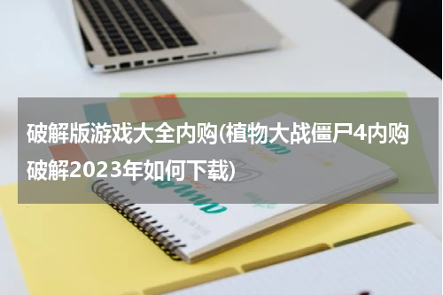 破解版游戏大全内购(植物大战僵尸4内购破解2023年如何下载)
