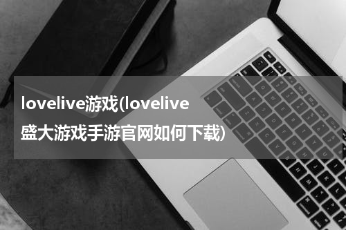 lovelive游戏(lovelive盛大游戏手游官网如何下载)