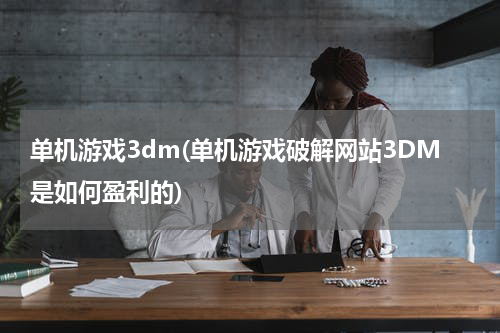 单机游戏3dm(单机游戏破解网站3DM是如何盈利的)