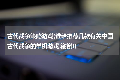 古代战争策略游戏(谁给推荐几款有关中国古代战争的单机游戏!谢谢!)
