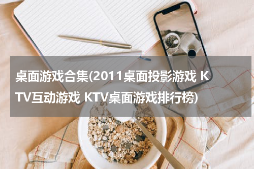 桌面游戏合集(2011桌面投影游戏 KTV互动游戏 KTV桌面游戏排行榜)