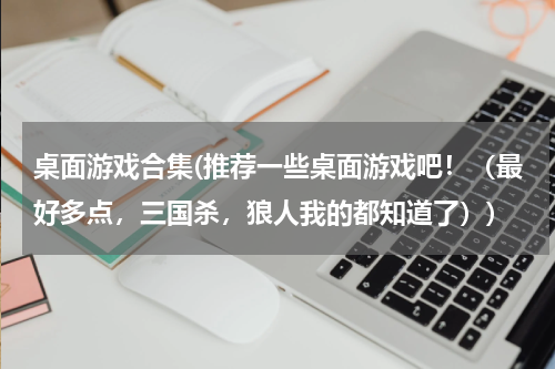 桌面游戏合集(推荐一些桌面游戏吧！（最好多点，三国杀，狼人我的都知道了）)