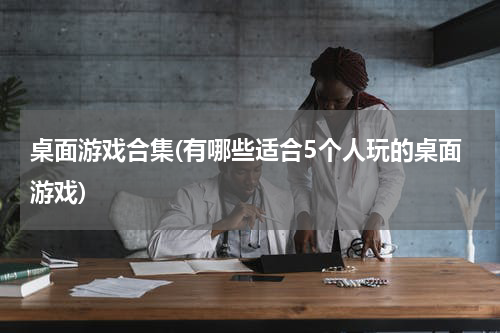 桌面游戏合集(有哪些适合5个人玩的桌面游戏)