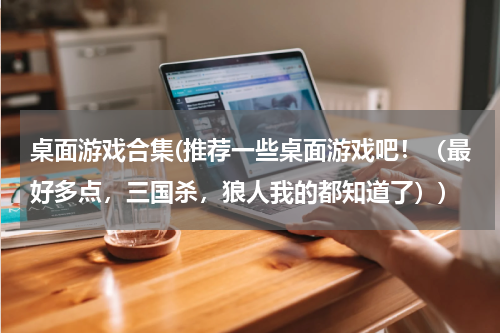 桌面游戏合集(推荐一些桌面游戏吧！（最好多点，三国杀，狼人我的都知道了）)