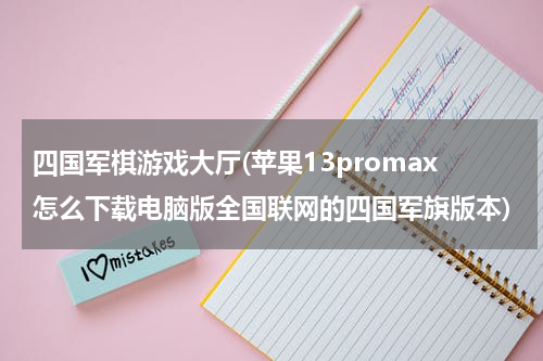 四国军棋游戏大厅(苹果13promax怎么下载电脑版全国联网的四国军旗版本)