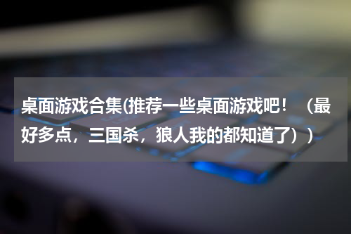 桌面游戏合集(推荐一些桌面游戏吧！（最好多点，三国杀，狼人我的都知道了）)
