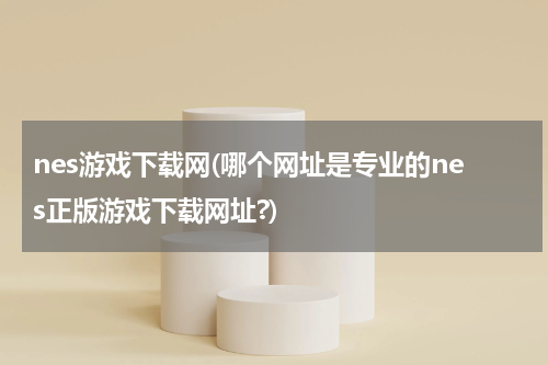 nes游戏下载网(哪个网址是专业的nes正版游戏下载网址?)
