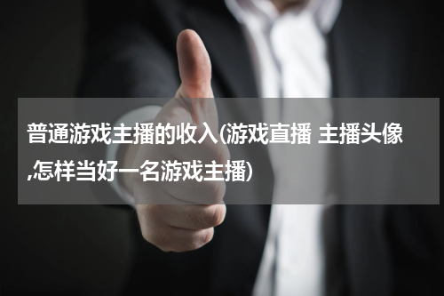 普通游戏主播的收入(游戏直播 主播头像,怎样当好一名游戏主播)
