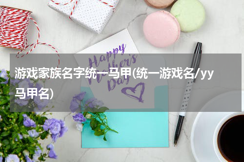 游戏家族名字统一马甲(统一游戏名/yy马甲名)