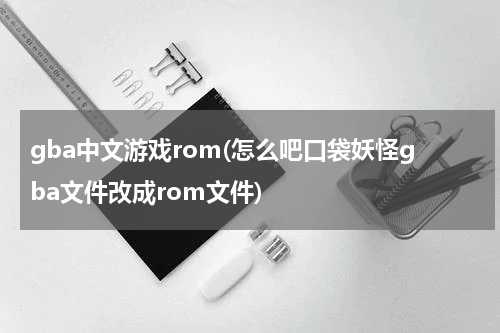 gba中文游戏rom(怎么吧口袋妖怪gba文件改成rom文件)