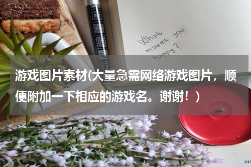 游戏图片素材(大量急需网络游戏图片，顺便附加一下相应的游戏名。谢谢！)