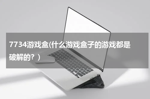 7734游戏盒(什么游戏盒子的游戏都是破解的？)