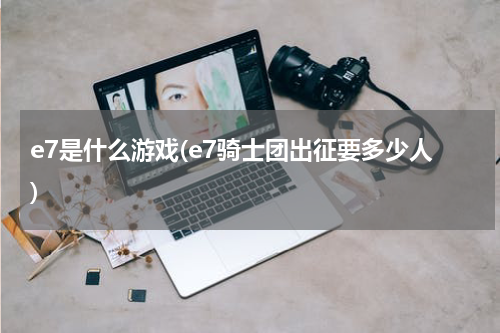 e7是什么游戏(e7骑士团出征要多少人)