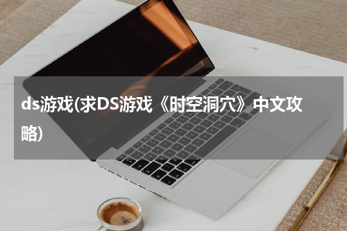 ds游戏(求DS游戏《时空洞穴》中文攻略)