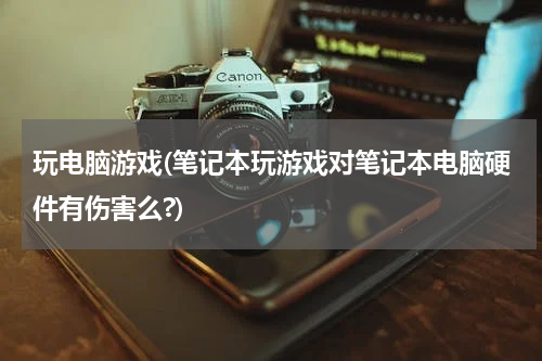 玩电脑游戏(笔记本玩游戏对笔记本电脑硬件有伤害么?)