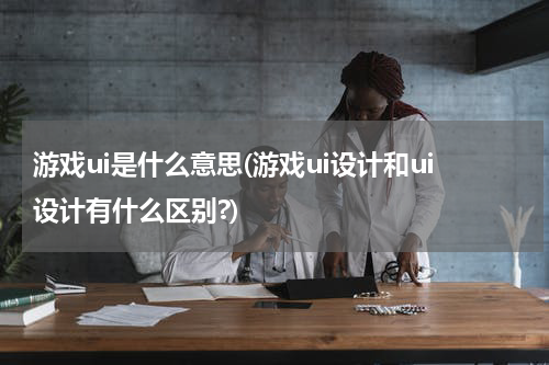 游戏ui是什么意思(游戏ui设计和ui设计有什么区别?)
