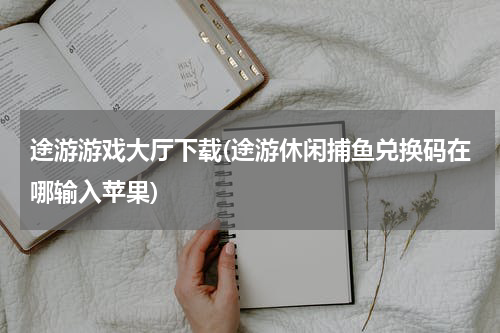途游游戏大厅下载(途游休闲捕鱼兑换码在哪输入苹果)
