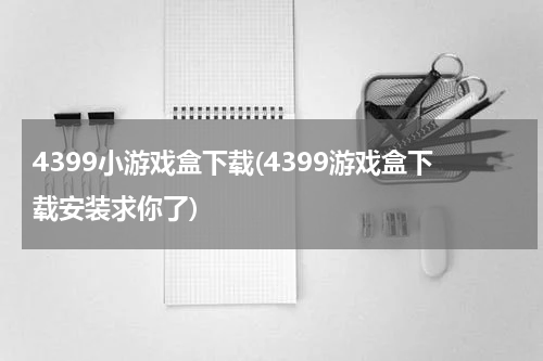 4399小游戏盒下载(4399游戏盒下载安装求你了)