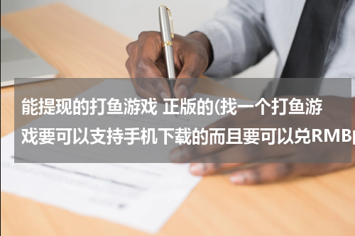 能提现的打鱼游戏 正版的(找一个打鱼游戏要可以支持手机下载的而且要可以兑RMB的)