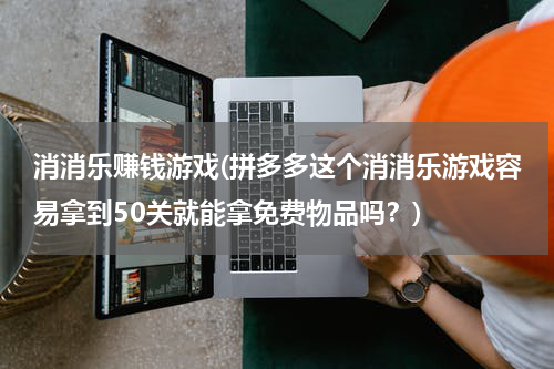 消消乐赚钱游戏(拼多多这个消消乐游戏容易拿到50关就能拿免费物品吗？)
