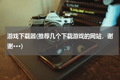 游戏下载器(推荐几个下载游戏的网站，谢谢···)