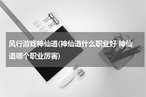 风行游戏神仙道(神仙道什么职业好 神仙道哪个职业厉害)