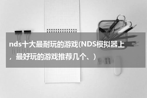 nds十大最耐玩的游戏(NDS模拟器上，最好玩的游戏推荐几个、)
