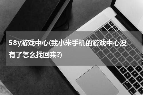 58y游戏中心(我小米手机的游戏中心没有了怎么找回来?)