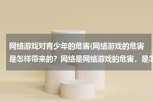 网络游戏对青少年的危害(网络游戏的危害是怎样带来的？网络是网络游戏的危害，是怎样带来的？)