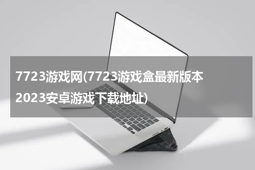 7723游戏网(7723游戏盒最新版本2023安卓游戏下载地址)