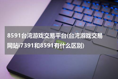 8591台湾游戏交易平台(台湾游戏交易网站i7391和8591有什么区别)