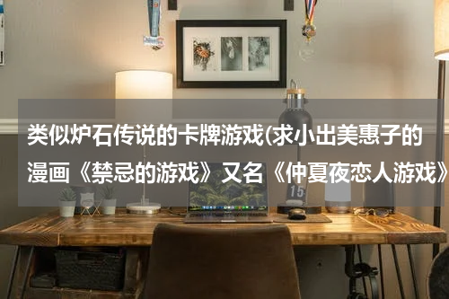 类似炉石传说的卡牌游戏(求小出美惠子的漫画《禁忌的游戏》又名《仲夏夜恋人游戏》)