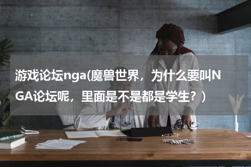 游戏论坛nga(魔兽世界，为什么要叫NGA论坛呢，里面是不是都是学生？)