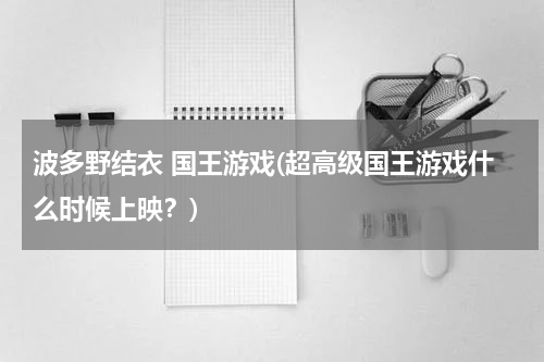 波多野结衣 国王游戏(超高级国王游戏什么时候上映？)