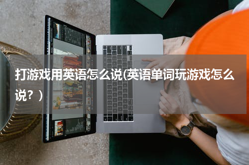 打游戏用英语怎么说(英语单词玩游戏怎么说？)