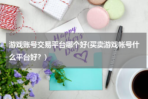 游戏账号交易平台哪个好(买卖游戏帐号什么平台好？)
