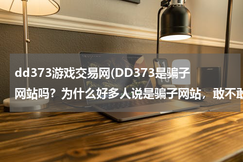 dd373游戏交易网(DD373是骗子网站吗？为什么好多人说是骗子网站，敢不敢交易啊？)