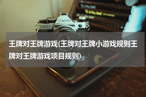 王牌对王牌游戏(王牌对王牌小游戏规则王牌对王牌游戏项目规则)