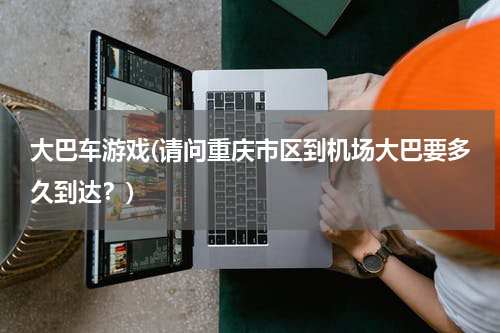 大巴车游戏(请问重庆市区到机场大巴要多久到达？)