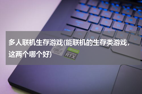 多人联机生存游戏(能联机的生存类游戏，这两个哪个好)