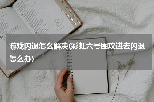 游戏闪退怎么解决(彩虹六号围攻进去闪退怎么办)